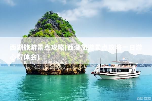 西湖旅游景点攻略(西湖旅游景点攻略一日游心得体会)