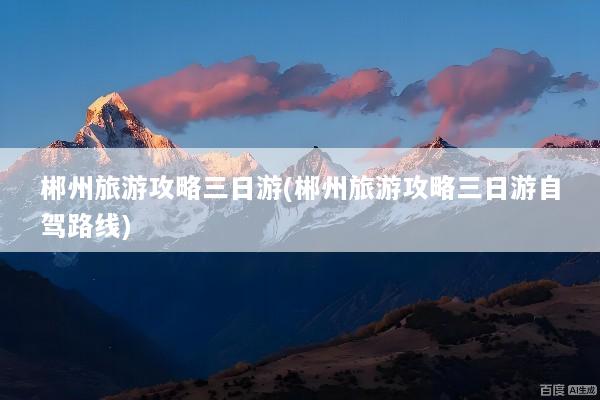郴州旅游攻略三日游(郴州旅游攻略三日游自驾路线)