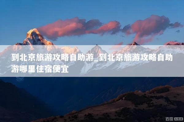 到北京旅游攻略自助游_到北京旅游攻略自助游哪里住宿便宜