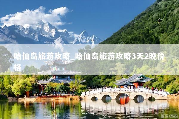 哈仙岛旅游攻略_哈仙岛旅游攻略3天2晚价格