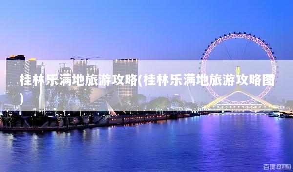 桂林乐满地旅游攻略(桂林乐满地旅游攻略图)