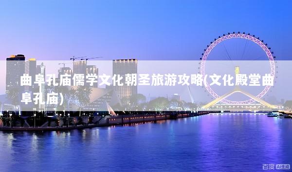 曲阜孔庙儒学文化朝圣旅游攻略(文化殿堂曲阜孔庙)