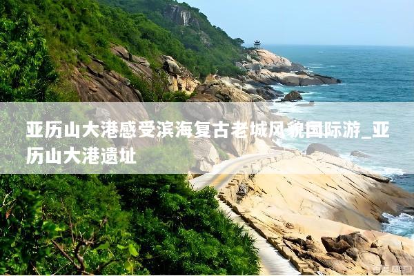 亚历山大港感受滨海复古老城风貌国际游_亚历山大港遗址