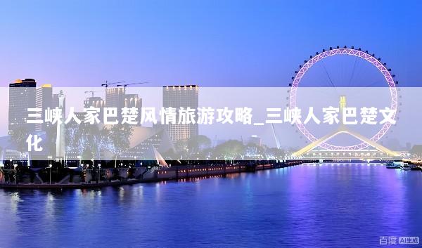 三峡人家巴楚风情旅游攻略_三峡人家巴楚文化