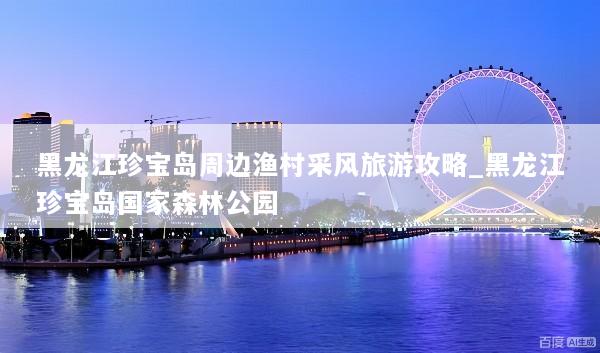 黑龙江珍宝岛周边渔村采风旅游攻略_黑龙江珍宝岛国家森林公园
