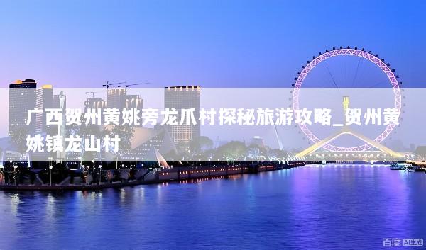 广西贺州黄姚旁龙爪村探秘旅游攻略_贺州黄姚镇龙山村