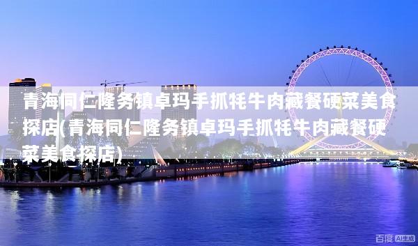 青海同仁隆务镇卓玛手抓牦牛肉藏餐硬菜美食探店(青海同仁隆务镇卓玛手抓牦牛肉藏餐硬菜美食探店)