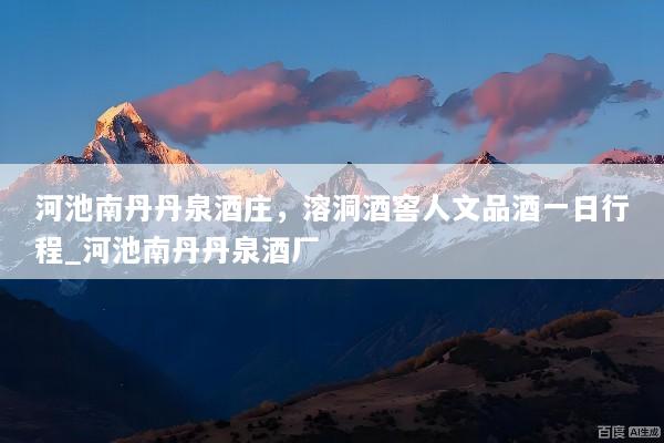 河池南丹丹泉酒庄，溶洞酒窖人文品酒一日行程_河池南丹丹泉酒厂