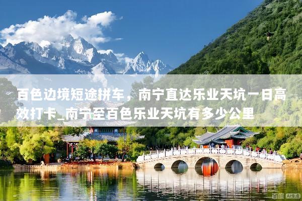 百色边境短途拼车，南宁直达乐业天坑一日高效打卡_南宁至百色乐业天坑有多少公里
