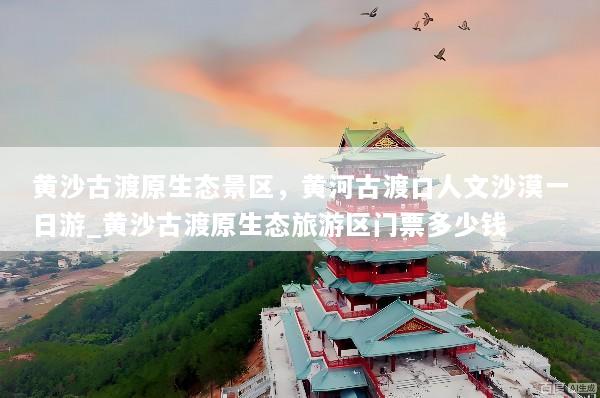 黄沙古渡原生态景区，黄河古渡口人文沙漠一日游_黄沙古渡原生态旅游区门票多少钱