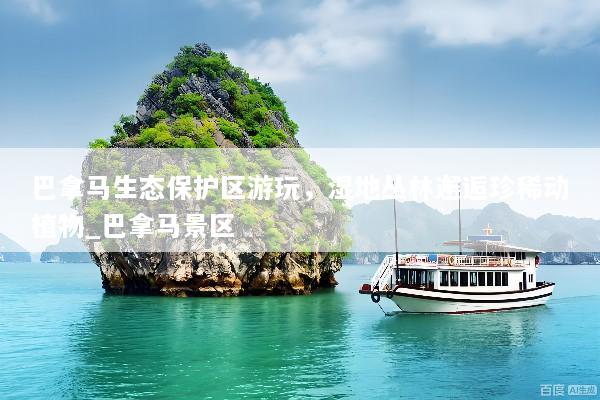 巴拿马生态保护区游玩，湿地丛林邂逅珍稀动植物_巴拿马景区