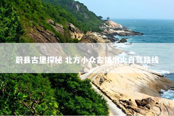蔚县古堡探秘 北方小众古镇烟火自驾路线