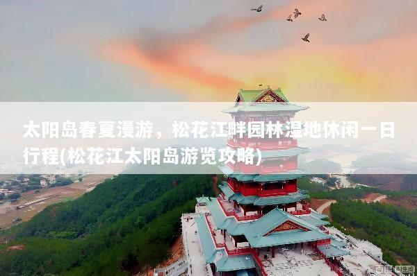 太阳岛春夏漫游，松花江畔园林湿地休闲一日行程(松花江太阳岛游览攻略)