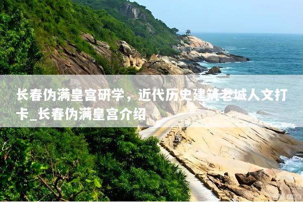 长春伪满皇宫研学，近代历史建筑老城人文打卡_长春伪满皇宫介绍
