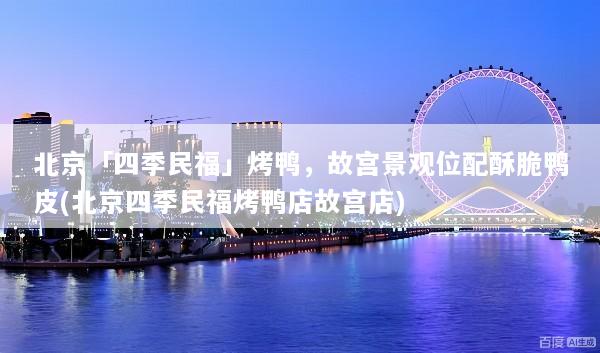 北京「四季民福」烤鸭，故宫景观位配酥脆鸭皮(北京四季民福烤鸭店故宫店)