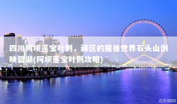 四川阿坝莲宝叶则，藏区的魔兽世界石头山倒映碧湖(阿坝莲宝叶则攻略)