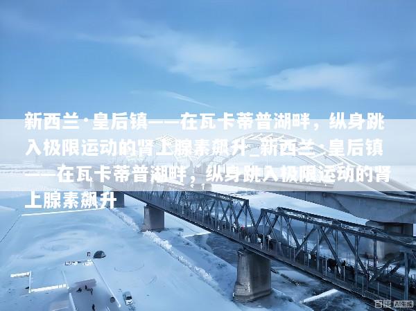 新西兰·皇后镇——在瓦卡蒂普湖畔，纵身跳入极限运动的肾上腺素飙升_新西兰·皇后镇——在瓦卡蒂普湖畔，纵身跳入极限运动的肾上腺素飙升