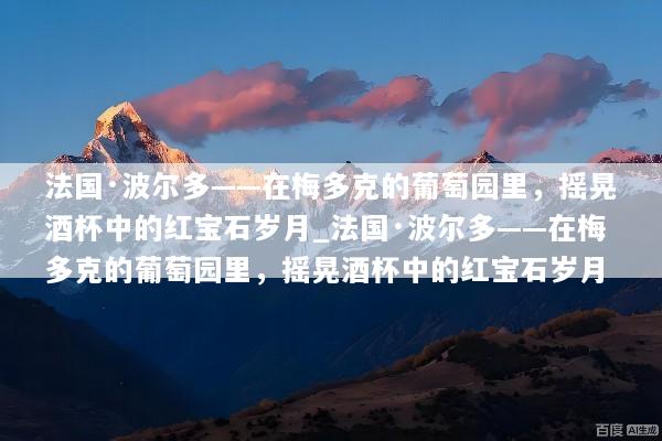 法国·波尔多——在梅多克的葡萄园里，摇晃酒杯中的红宝石岁月_法国·波尔多——在梅多克的葡萄园里，摇晃酒杯中的红宝石岁月