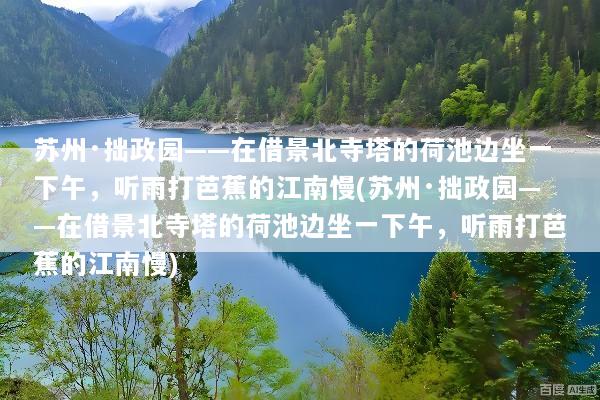 苏州·拙政园——在借景北寺塔的荷池边坐一下午，听雨打芭蕉的江南慢(苏州·拙政园——在借景北寺塔的荷池边坐一下午，听雨打芭蕉的江南慢)