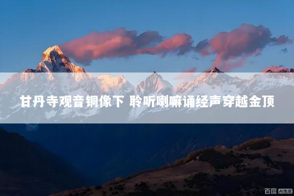 甘丹寺观音铜像下 聆听喇嘛诵经声穿越金顶