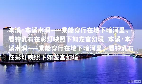 本溪·本溪水洞——乘船穿行在地下暗河里，看钟乳石在彩灯映照下如龙宫幻境_本溪·本溪水洞——乘船穿行在地下暗河里，看钟乳石在彩灯映照下如龙宫幻境