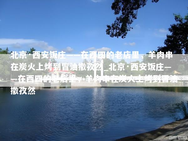 北京·西安饭庄——在西四的老店里，羊肉串在炭火上烤到冒油撒孜然_北京·西安饭庄——在西四的老店里，羊肉串在炭火上烤到冒油撒孜然