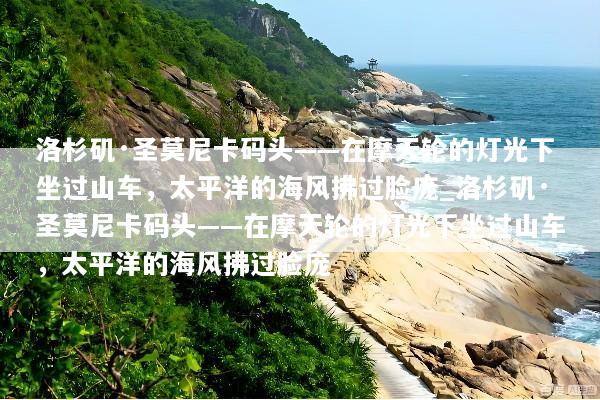 洛杉矶·圣莫尼卡码头——在摩天轮的灯光下坐过山车，太平洋的海风拂过脸庞_洛杉矶·圣莫尼卡码头——在摩天轮的灯光下坐过山车，太平洋的海风拂过脸庞