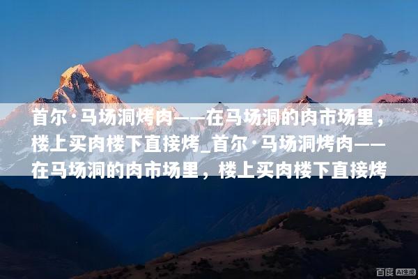 首尔·马场洞烤肉——在马场洞的肉市场里，楼上买肉楼下直接烤_首尔·马场洞烤肉——在马场洞的肉市场里，楼上买肉楼下直接烤