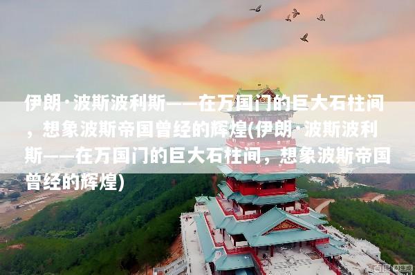 伊朗·波斯波利斯——在万国门的巨大石柱间，想象波斯帝国曾经的辉煌(伊朗·波斯波利斯——在万国门的巨大石柱间，想象波斯帝国曾经的辉煌)