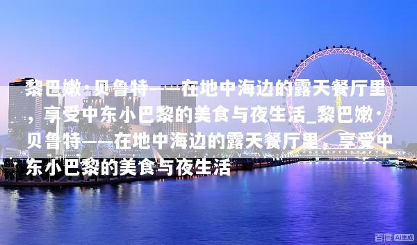 黎巴嫩·贝鲁特——在地中海边的露天餐厅里，享受中东小巴黎的美食与夜生活_黎巴嫩·贝鲁特——在地中海边的露天餐厅里，享受中东小巴黎的美食与夜生活