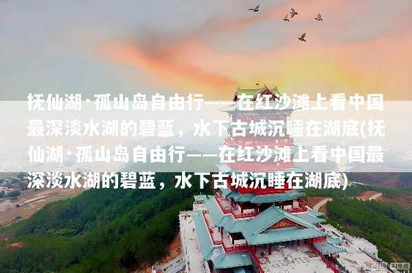 抚仙湖·孤山岛自由行——在红沙滩上看中国最深淡水湖的碧蓝，水下古城沉睡在湖底(抚仙湖·孤山岛自由行——在红沙滩上看中国最深淡水湖的碧蓝，水下古城沉睡在湖底)