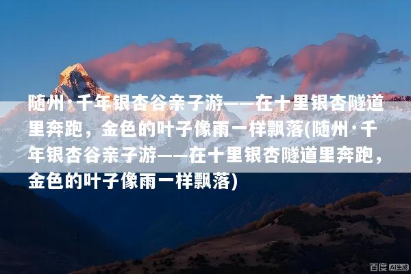 随州·千年银杏谷亲子游——在十里银杏隧道里奔跑，金色的叶子像雨一样飘落(随州·千年银杏谷亲子游——在十里银杏隧道里奔跑，金色的叶子像雨一样飘落)