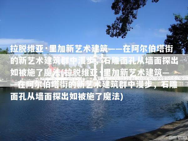拉脱维亚·里加新艺术建筑——在阿尔伯塔街的新艺术建筑群中漫步，石雕面孔从墙面探出如被施了魔法(拉脱维亚·里加新艺术建筑——在阿尔伯塔街的新艺术建筑群中漫步，石雕面孔从墙面探出如被施了魔法)