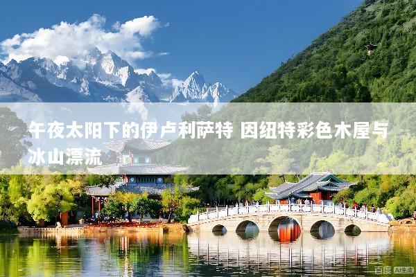 午夜太阳下的伊卢利萨特 因纽特彩色木屋与冰山漂流