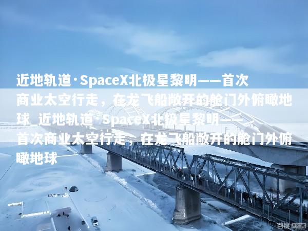 近地轨道·SpaceX北极星黎明——首次商业太空行走，在龙飞船敞开的舱门外俯瞰地球_近地轨道·SpaceX北极星黎明——首次商业太空行走，在龙飞船敞开的舱门外俯瞰地球