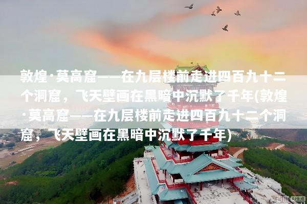 敦煌·莫高窟——在九层楼前走进四百九十二个洞窟，飞天壁画在黑暗中沉默了千年(敦煌·莫高窟——在九层楼前走进四百九十二个洞窟，飞天壁画在黑暗中沉默了千年)