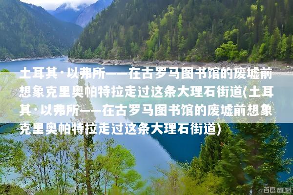土耳其·以弗所——在古罗马图书馆的废墟前想象克里奥帕特拉走过这条大理石街道(土耳其·以弗所——在古罗马图书馆的废墟前想象克里奥帕特拉走过这条大理石街道)