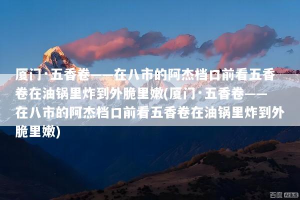 厦门·五香卷——在八市的阿杰档口前看五香卷在油锅里炸到外脆里嫩(厦门·五香卷——在八市的阿杰档口前看五香卷在油锅里炸到外脆里嫩)