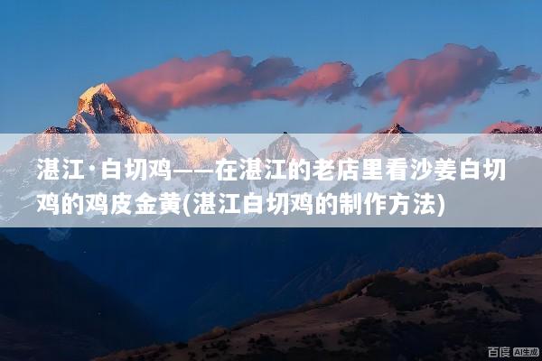 湛江·白切鸡——在湛江的老店里看沙姜白切鸡的鸡皮金黄(湛江白切鸡的制作方法)