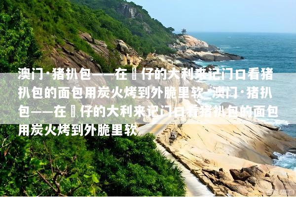 澳门·猪扒包——在氹仔的大利来记门口看猪扒包的面包用炭火烤到外脆里软_澳门·猪扒包——在氹仔的大利来记门口看猪扒包的面包用炭火烤到外脆里软