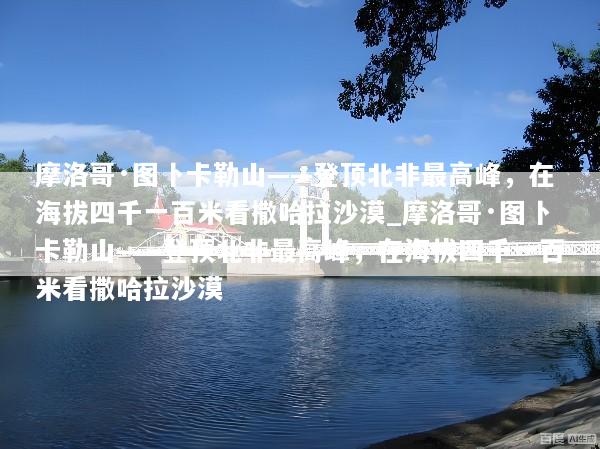 摩洛哥·图卜卡勒山——登顶北非最高峰，在海拔四千一百米看撒哈拉沙漠_摩洛哥·图卜卡勒山——登顶北非最高峰，在海拔四千一百米看撒哈拉沙漠