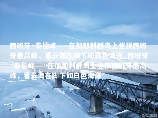 西班牙·泰德峰——在加那利群岛上登顶西班牙最高峰，看云海在脚下如白色海洋_西班牙·泰德峰——在加那利群岛上登顶西班牙最高峰，看云海在脚下如白色海洋
