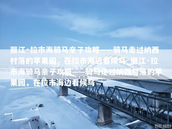 丽江·拉市海骑马亲子攻略——骑马走过纳西村落的苹果园，在拉市海边看候鸟_丽江·拉市海骑马亲子攻略——骑马走过纳西村落的苹果园，在拉市海边看候鸟