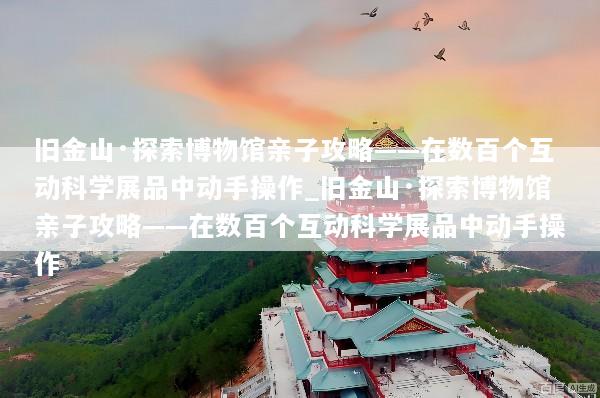 旧金山·探索博物馆亲子攻略——在数百个互动科学展品中动手操作_旧金山·探索博物馆亲子攻略——在数百个互动科学展品中动手操作