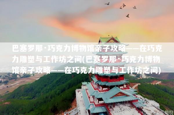 巴塞罗那·巧克力博物馆亲子攻略——在巧克力雕塑与工作坊之间(巴塞罗那·巧克力博物馆亲子攻略——在巧克力雕塑与工作坊之间)