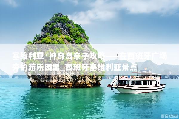 塞维利亚·神奇岛亲子攻略——在西班牙广场旁的游乐园里_西班牙塞维利亚景点